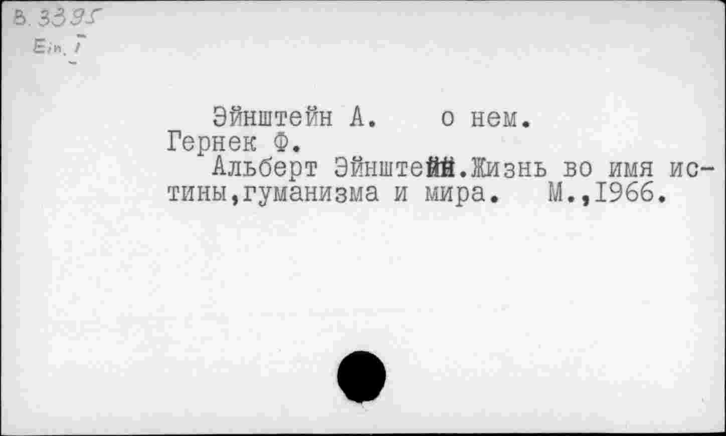 ﻿&. зззг
£.1», I
Эйнштейн А. о нем.
Гернек Ф.
Альберт Эйнштейй.Жизнь во имя ис тины,гуманизма и мира. М.,1966.